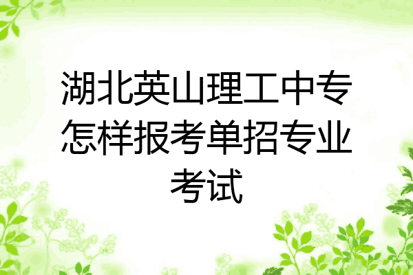 湖北英山理工中专怎样报考单招专业考试