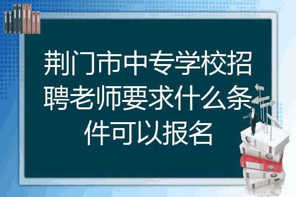 荆门市中专学校招聘老师要求什么条件可以报名