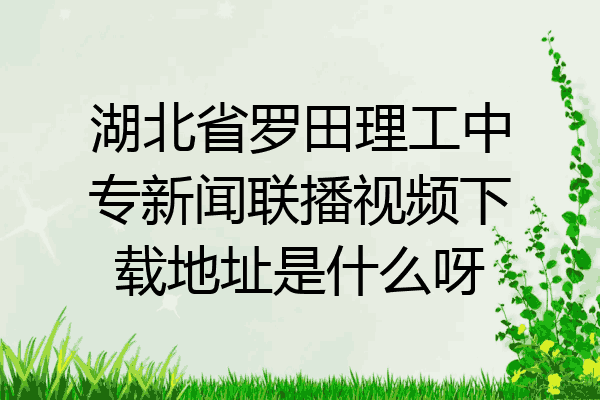 湖北省罗田理工中专新闻联播视频下载地址是什么呀