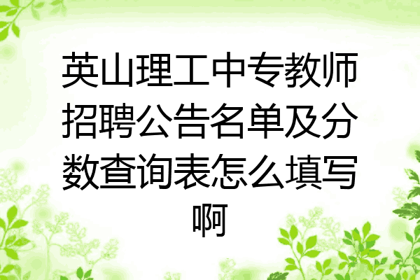 英山理工中专教师招聘公告名单及分数查询表怎么填写啊