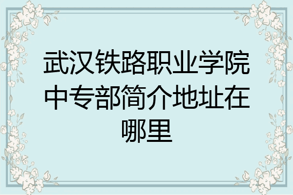 武汉铁路职业学院中专部简介地址在哪里