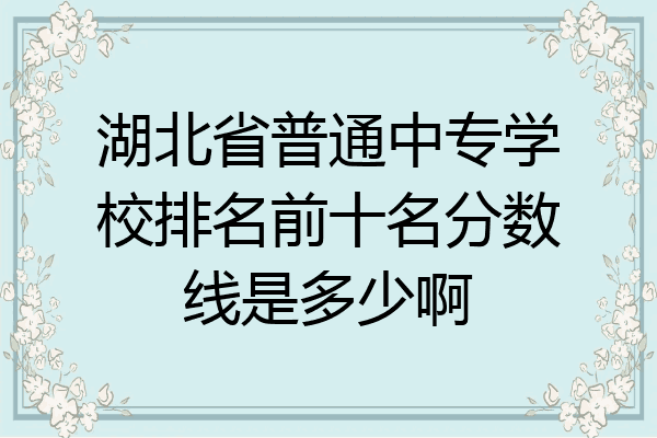 湖北省普通中专学校排名前十名分数线是多少啊