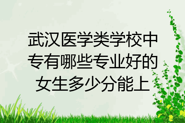 武汉医学类学校中专有哪些专业好的女生多少分能上