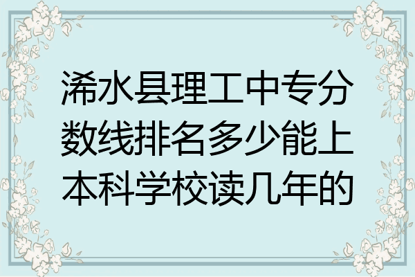浠水县理工中专分数线排名多少能上本科学校读几年的