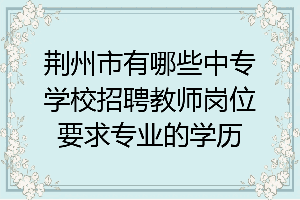 荆州市有哪些中专学校招聘教师岗位要求专业的学历