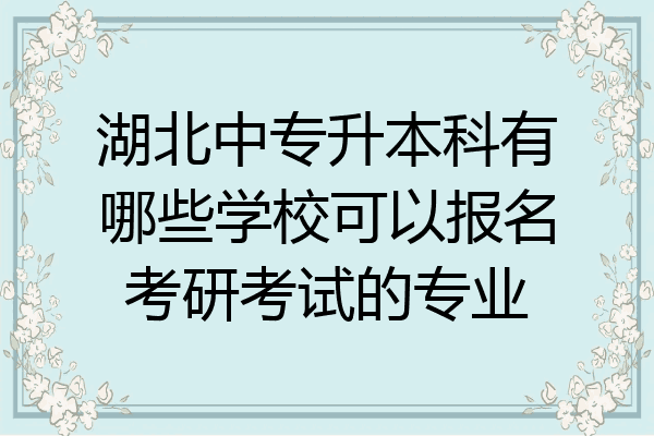 湖北中专升本科有哪些学校可以报名考研考试的专业