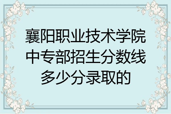 襄阳职业技术学院中专部招生分数线多少分录取的