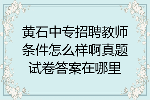 黄石中专招聘教师条件怎么样啊真题试卷答案在哪里