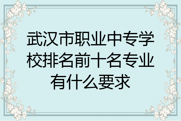 武汉市职业中专学校排名前十名专业有什么要求