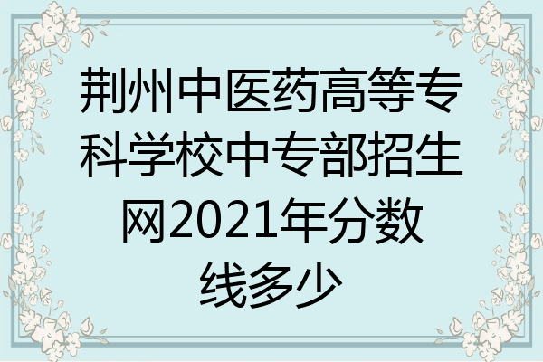 荆州中医药高等专科学校中专部招生网2021年分数线多少