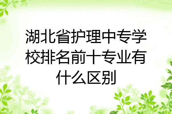 湖北省护理中专学校排名前十专业有什么区别