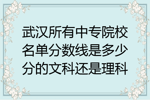 武汉所有中专院校名单分数线是多少分的文科还是理科