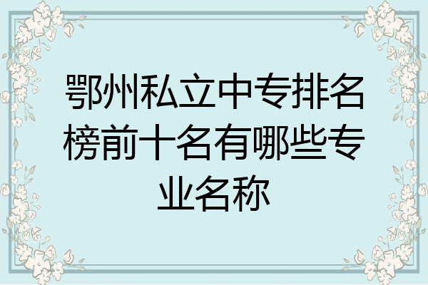 鄂州私立中专排名榜前十名有哪些专业名称