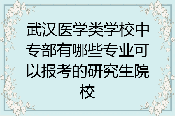 武汉医学类学校中专部有哪些专业可以报考的研究生院校
