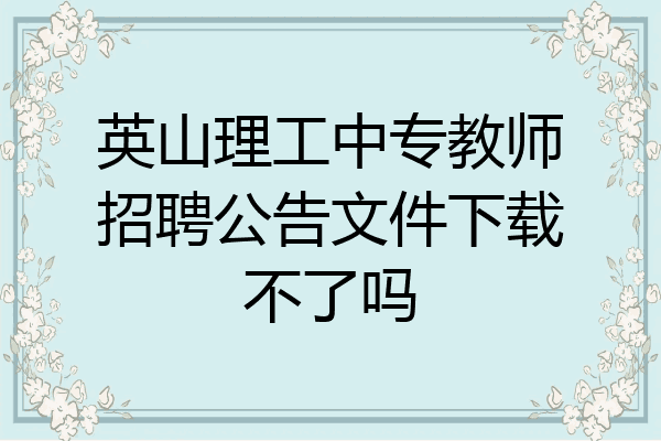 英山理工中专教师招聘公告文件下载不了吗