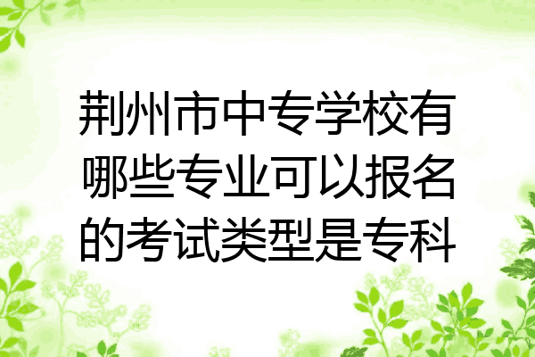 荆州市中专学校有哪些专业可以报名的考试类型是专科