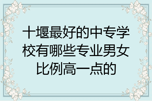 十堰最好的中专学校有哪些专业男女比例高一点的