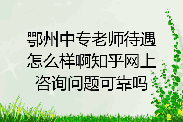 鄂州中专老师待遇怎么样啊知乎网上咨询问题可靠吗