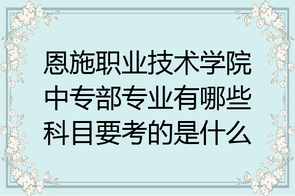 恩施职业技术学院中专部专业有哪些科目要考的是什么