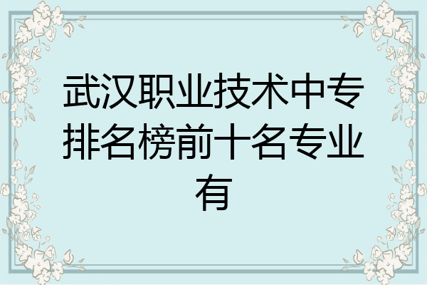 武汉职业技术中专排名榜前十名专业有