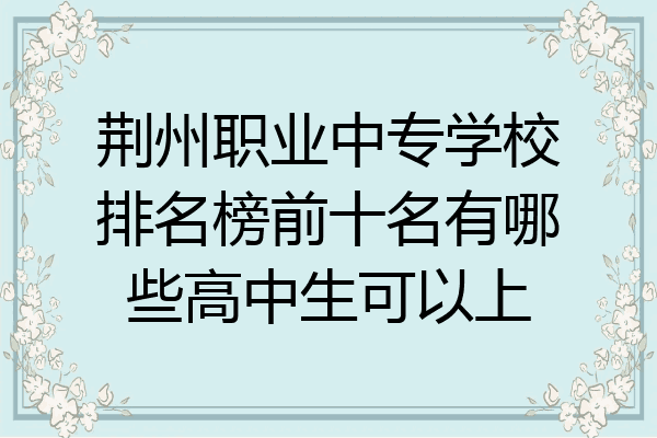 荆州职业中专学校排名榜前十名有哪些高中生可以上