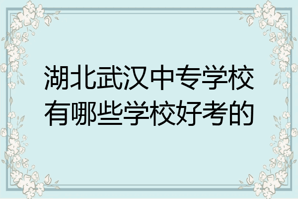湖北武汉中专学校有哪些学校好考的