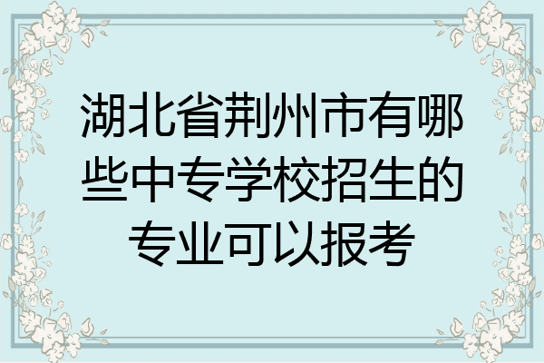 湖北省荆州市有哪些中专学校招生的专业可以报考