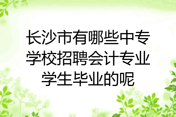 长沙市有哪些中专学校招聘会计专业学生毕业的呢