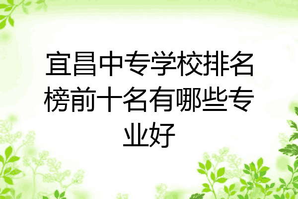 宜昌中专学校排名榜前十名有哪些专业好