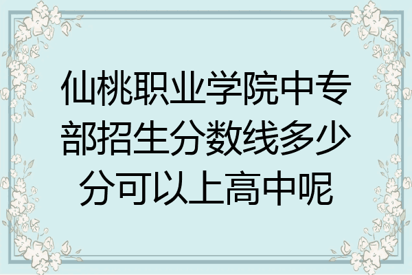 仙桃职业学院中专部招生分数线多少分可以上高中呢