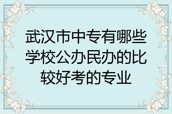 武汉市中专有哪些学校公办民办的比较好考的专业