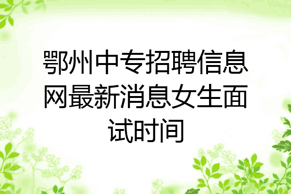 鄂州中专招聘信息网最新消息女生面试时间