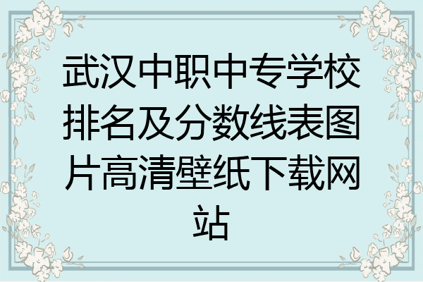 武汉中职中专学校排名及分数线表图片高清壁纸下载网站