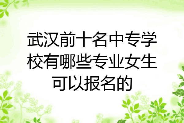 武汉前十名中专学校有哪些专业女生可以报名的