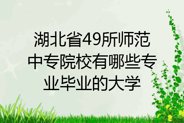 湖北省49所师范中专院校有哪些专业毕业的大学