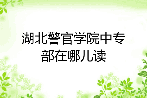 湖北警官学院中专部在哪儿读