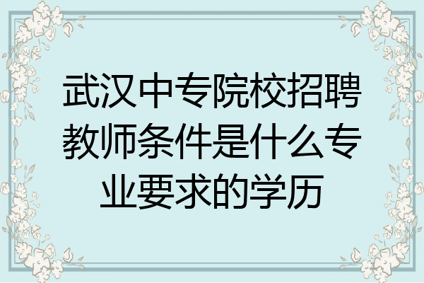 武汉中专院校招聘教师条件是什么专业要求的学历