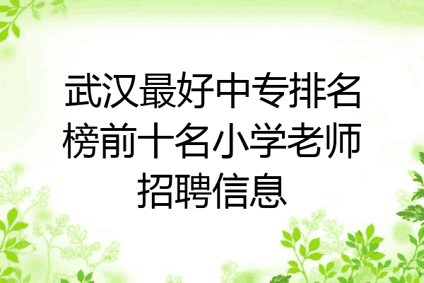 武汉最好中专排名榜前十名小学老师招聘信息