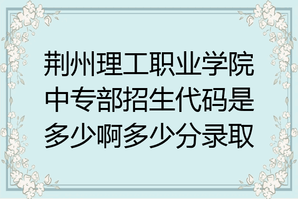荆州理工职业学院中专部招生代码是多少啊多少分录取