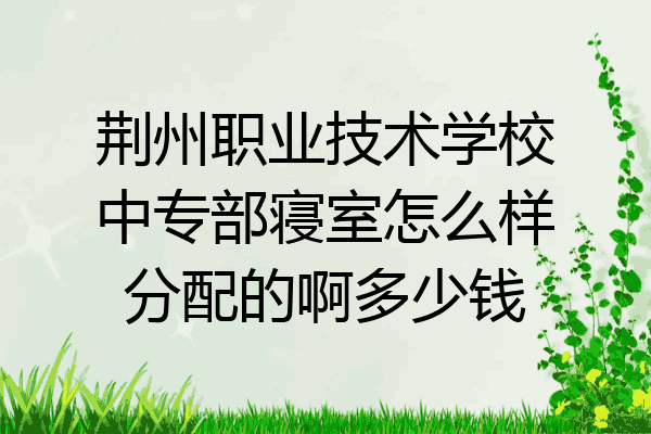 荆州职业技术学校中专部寝室怎么样分配的啊多少钱