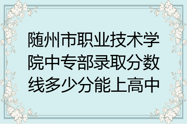 随州市职业技术学院中专部录取分数线多少分能上高中