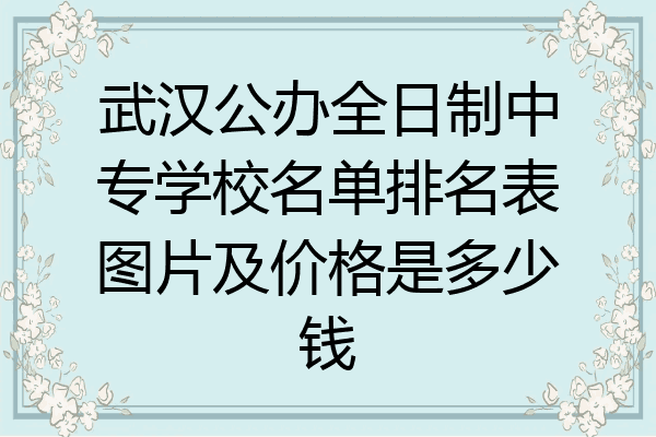 武汉公办全日制中专学校名单排名表图片及价格是多少钱