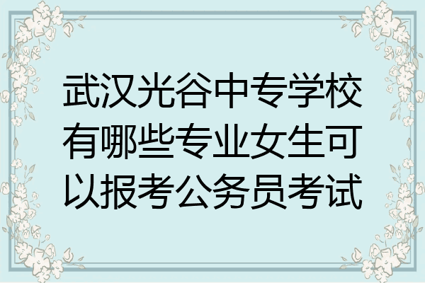 武汉光谷中专学校有哪些专业女生可以报考公务员考试