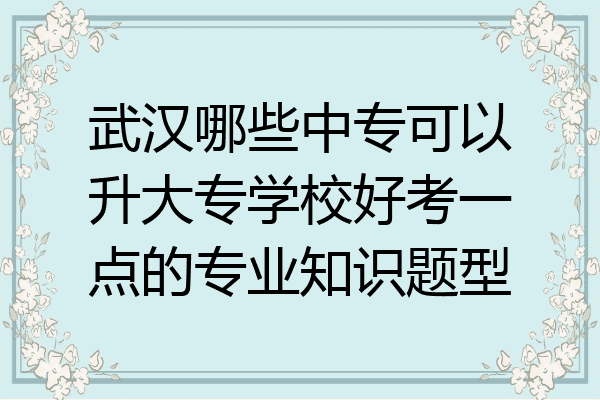 武汉哪些中专可以升大专学校好考一点的专业知识题型