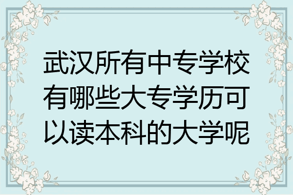 武汉所有中专学校有哪些大专学历可以读本科的大学呢