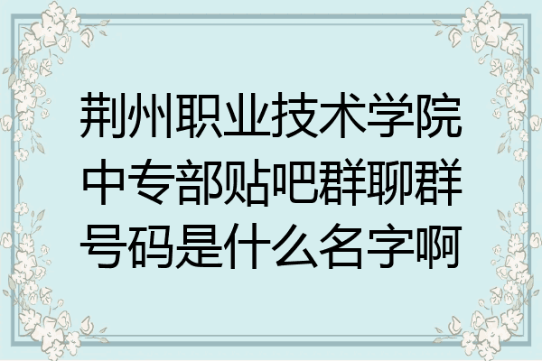 荆州职业技术学院中专部贴吧群聊群号码是什么名字啊