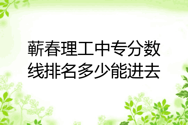 蕲春理工中专分数线排名多少能进去
