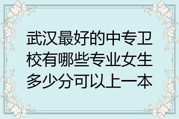 武汉最好的中专卫校有哪些专业女生多少分可以上一本