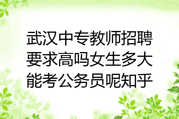武汉中专教师招聘要求高吗女生多大能考公务员呢知乎