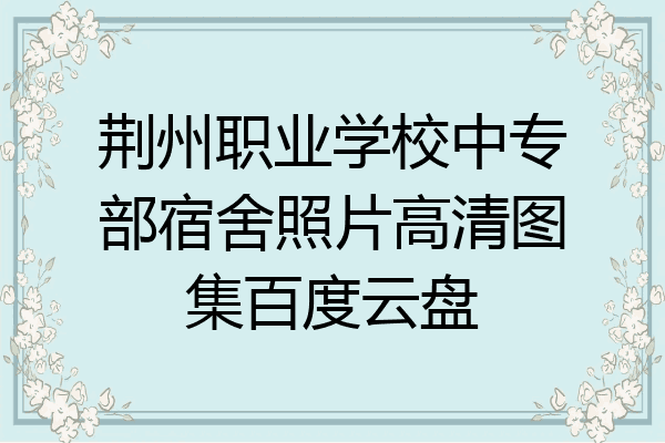 荆州职业学校中专部宿舍照片高清图集百度云盘